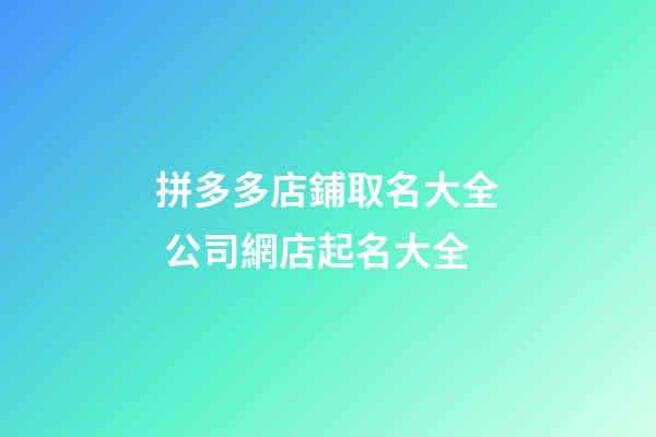 拼多多店鋪取名大全 公司網店起名大全-第1張-店鋪起名-玄機派